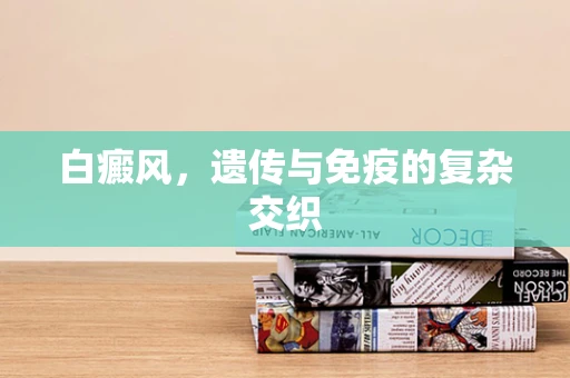 白癜风，遗传与免疫的复杂交织