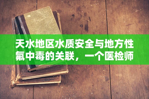 天水地区水质安全与地方性氟中毒的关联，一个医检师的视角