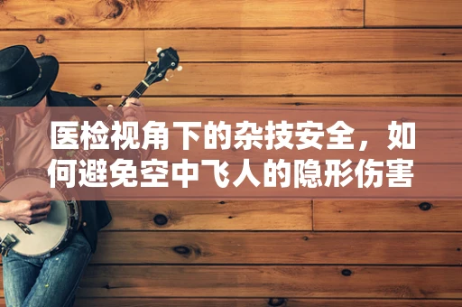 医检视角下的杂技安全，如何避免空中飞人的隐形伤害？