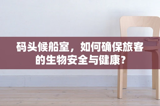 码头候船室，如何确保旅客的生物安全与健康？