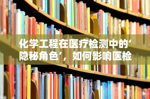 化学工程在医疗检测中的‘隐秘角色’，如何影响医检结果？