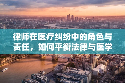 律师在医疗纠纷中的角色与责任，如何平衡法律与医学的界限？