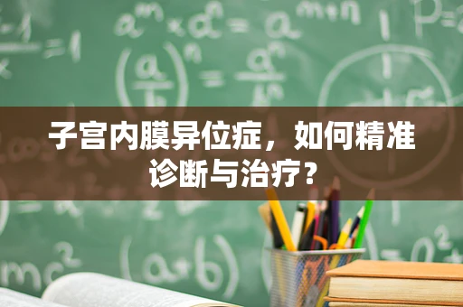 子宫内膜异位症，如何精准诊断与治疗？