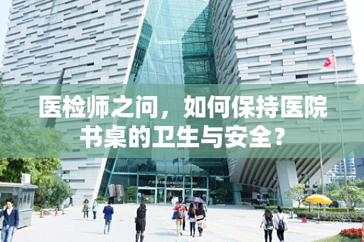 医检师之问，如何保持医院书桌的卫生与安全？