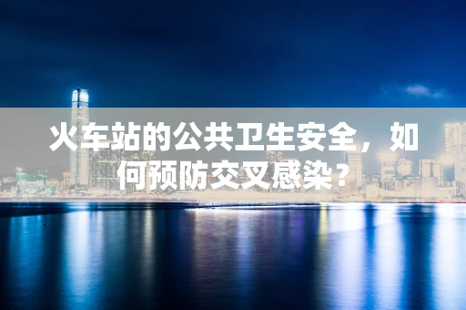 火车站的公共卫生安全，如何预防交叉感染？