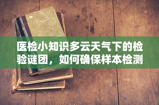 医检小知识多云天气下的检验谜团，如何确保样本检测的准确性？