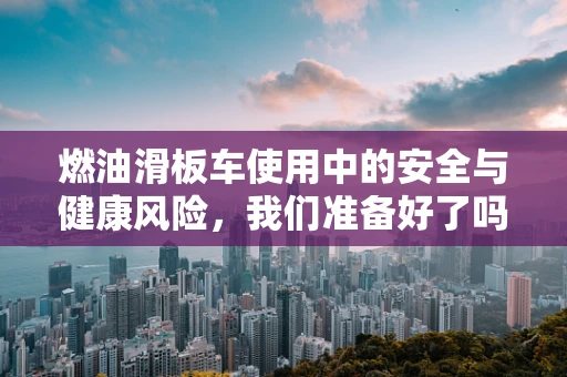 燃油滑板车使用中的安全与健康风险，我们准备好了吗？