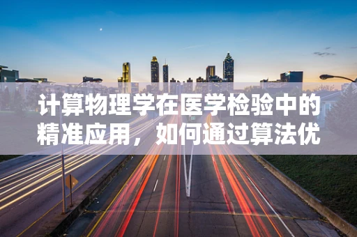 计算物理学在医学检验中的精准应用，如何通过算法优化提升检测效率？