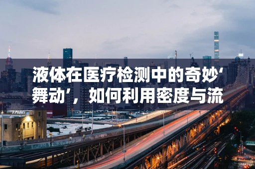 液体在医疗检测中的奇妙‘舞动’，如何利用密度与流动性的秘密？