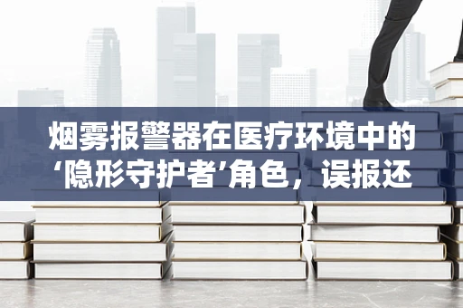 烟雾报警器在医疗环境中的‘隐形守护者’角色，误报还是真警？