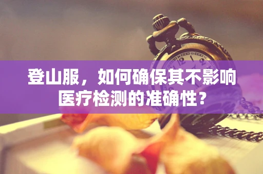 登山服，如何确保其不影响医疗检测的准确性？