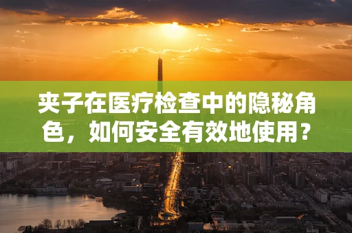 夹子在医疗检查中的隐秘角色，如何安全有效地使用？