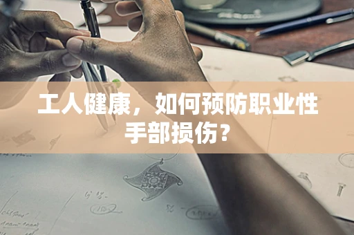 工人健康，如何预防职业性手部损伤？
