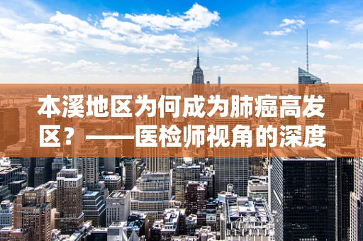 本溪地区为何成为肺癌高发区？——医检师视角的深度剖析