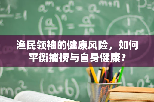 渔民领袖的健康风险，如何平衡捕捞与自身健康？