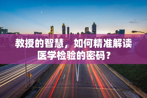 教授的智慧，如何精准解读医学检验的密码？