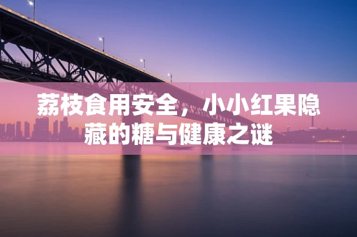 荔枝食用安全，小小红果隐藏的糖与健康之谜