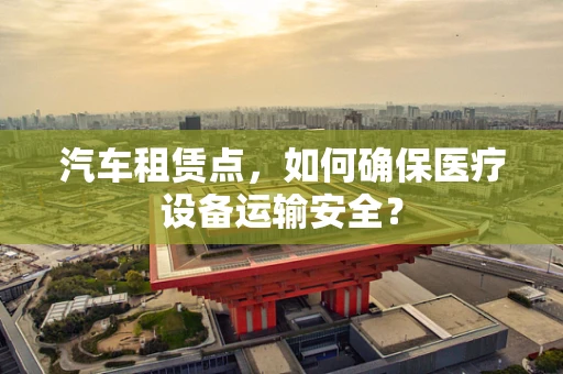 汽车租赁点，如何确保医疗设备运输安全？