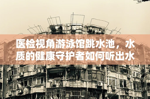 医检视角游泳馆跳水池，水质的健康守护者如何听出水下隐患？