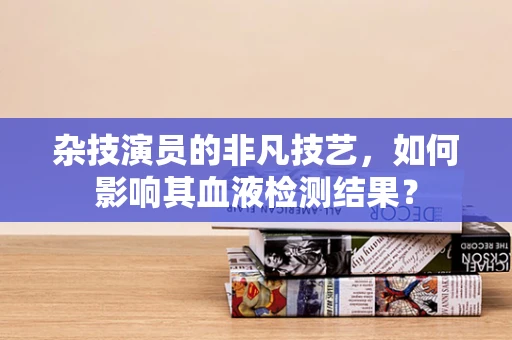 杂技演员的非凡技艺，如何影响其血液检测结果？