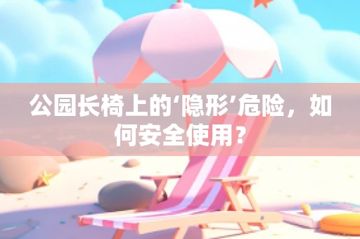 公园长椅上的‘隐形’危险，如何安全使用？