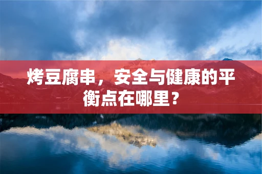 烤豆腐串，安全与健康的平衡点在哪里？