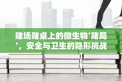 赌场赌桌上的微生物‘赌局’，安全与卫生的隐形挑战？