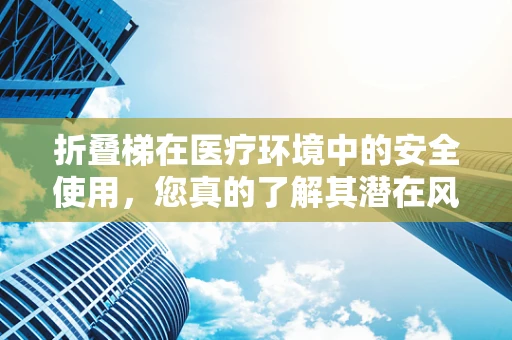 折叠梯在医疗环境中的安全使用，您真的了解其潜在风险吗？