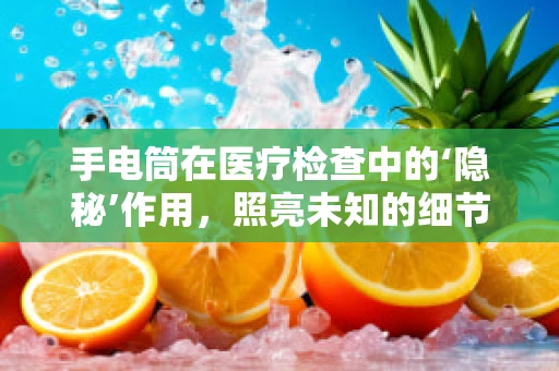 手电筒在医疗检查中的‘隐秘’作用，照亮未知的细节