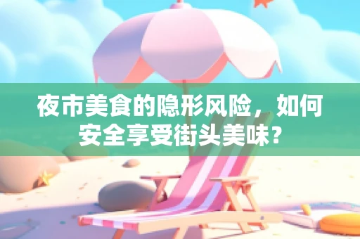 夜市美食的隐形风险，如何安全享受街头美味？