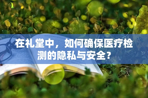 在礼堂中，如何确保医疗检测的隐私与安全？