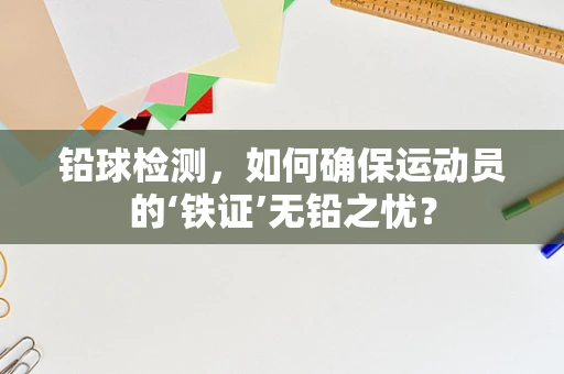 铅球检测，如何确保运动员的‘铁证’无铅之忧？