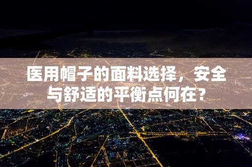 医用帽子的面料选择，安全与舒适的平衡点何在？