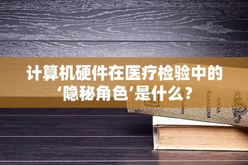计算机硬件在医疗检验中的‘隐秘角色’是什么？