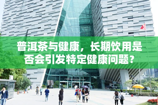 普洱茶与健康，长期饮用是否会引发特定健康问题？