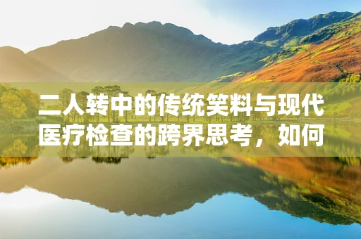 二人转中的传统笑料与现代医疗检查的跨界思考，如何平衡娱乐与健康信息传递？