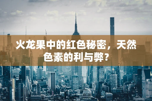 火龙果中的红色秘密，天然色素的利与弊？