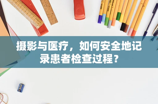 摄影与医疗，如何安全地记录患者检查过程？