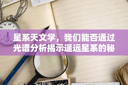 星系天文学，我们能否通过光谱分析揭示遥远星系的秘密？