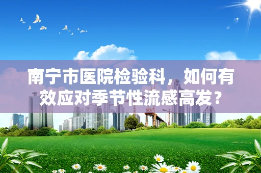 南宁市医院检验科，如何有效应对季节性流感高发？