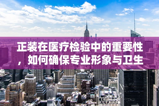 正装在医疗检验中的重要性，如何确保专业形象与卫生安全？
