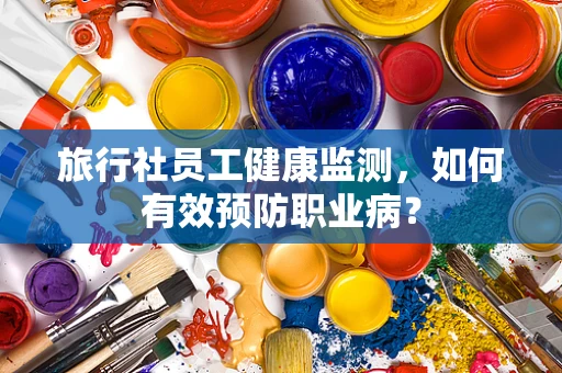 旅行社员工健康监测，如何有效预防职业病？
