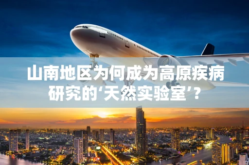山南地区为何成为高原疾病研究的‘天然实验室’？