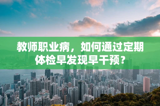 教师职业病，如何通过定期体检早发现早干预？
