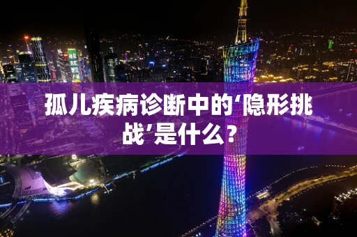 孤儿疾病诊断中的‘隐形挑战’是什么？