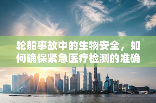 轮船事故中的生物安全，如何确保紧急医疗检测的准确性？
