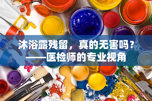 沐浴露残留，真的无害吗？——医检师的专业视角