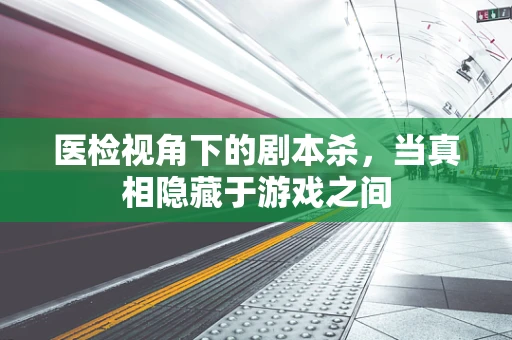 医检视角下的剧本杀，当真相隐藏于游戏之间