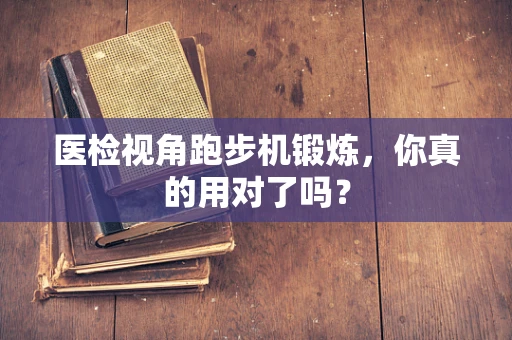 医检视角跑步机锻炼，你真的用对了吗？
