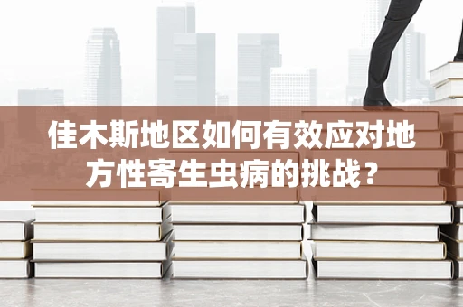 佳木斯地区如何有效应对地方性寄生虫病的挑战？